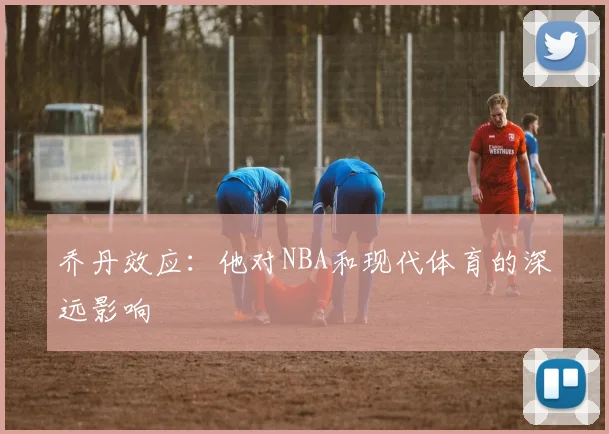 乔丹效应：他对NBA和现代体育的深远影响
