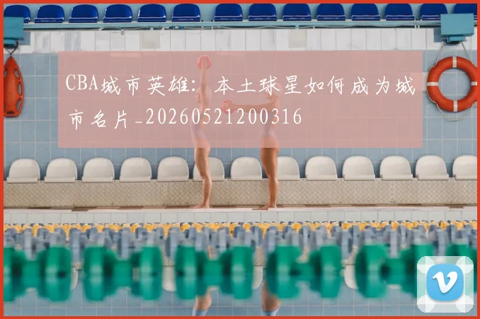 CBA城市英雄：本土球星如何成为城市名片_20260521200316