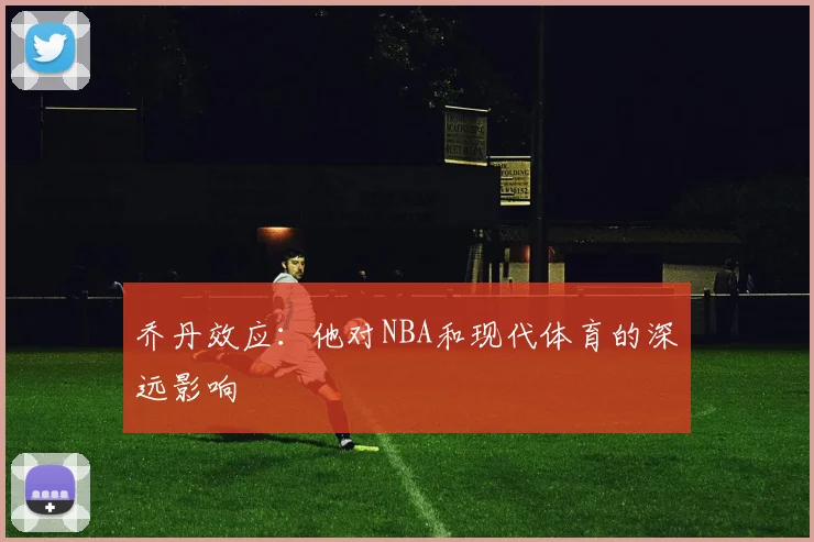 乔丹效应：他对NBA和现代体育的深远影响
