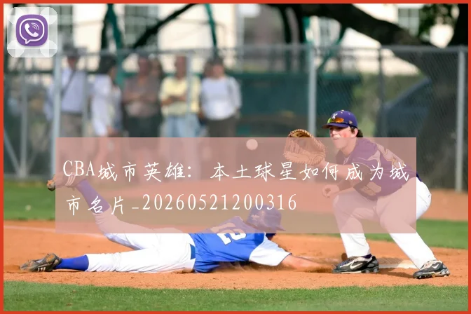 CBA城市英雄：本土球星如何成为城市名片_20260521200316