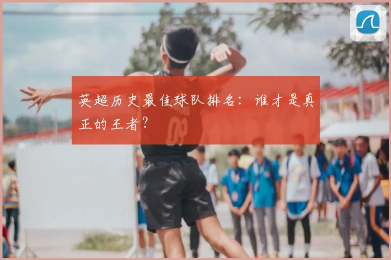 英超历史最佳球队排名：谁才是真正的王者？