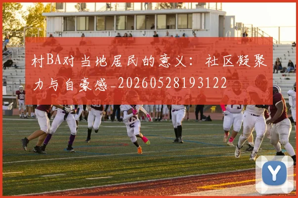 村BA对当地居民的意义：社区凝聚力与自豪感_20260528193122