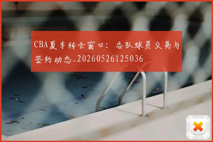 CBA夏季转会窗口：各队球员交易与签约动态_20260526125036