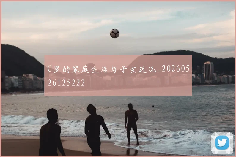 C罗的家庭生活与子女近况_20260526125222