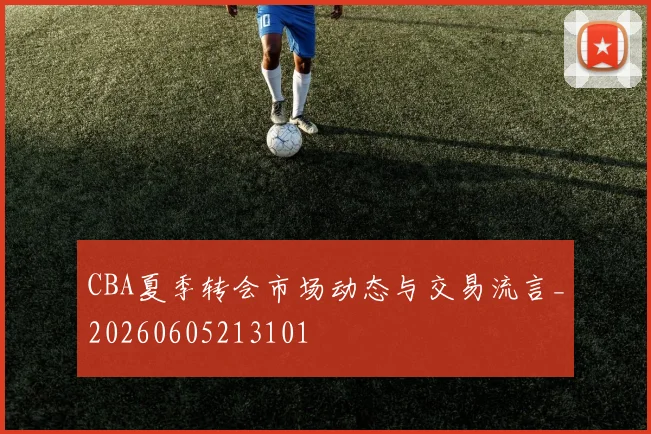 CBA夏季转会市场动态与交易流言_20260605213101