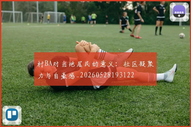 村BA对当地居民的意义：社区凝聚力与自豪感_20260528193122